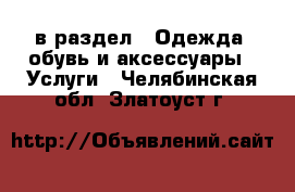  в раздел : Одежда, обувь и аксессуары » Услуги . Челябинская обл.,Златоуст г.